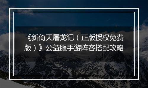 《新倚天屠龙记（正版授权免费版）》公益服手游阵容搭配攻略