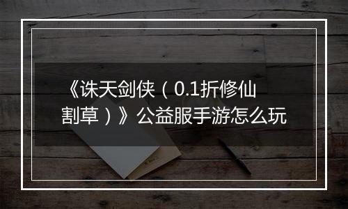 《诛天剑侠（0.1折修仙割草）》公益服手游怎么玩