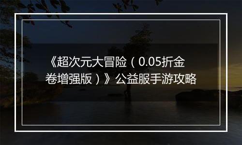 《超次元大冒险（0.05折金卷增强版）》公益服手游攻略