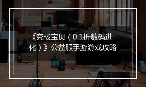 《究极宝贝（0.1折数码进化）》公益服手游游戏攻略