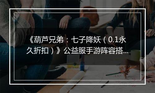 《葫芦兄弟：七子降妖（0.1永久折扣）》公益服手游阵容搭配攻略