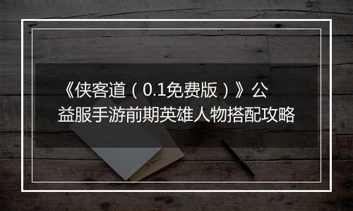 《侠客道（0.1免费版）》公益服手游前期英雄人物搭配攻略