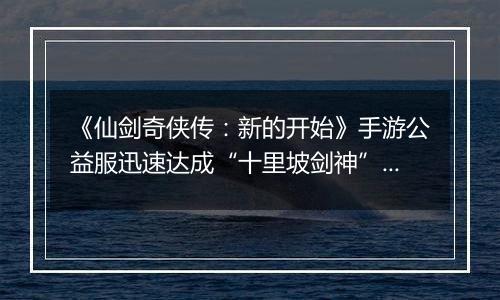 《仙剑奇侠传：新的开始》手游公益服迅速达成“十里坡剑神”？