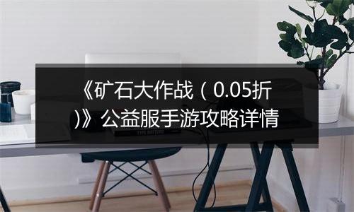 《矿石大作战（0.05折)》公益服手游攻略详情