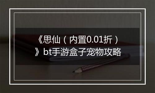 《思仙（内置0.01折）》bt手游盒子宠物攻略