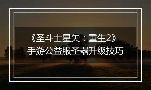 《圣斗士星矢：重生2》手游公益服圣器升级技巧