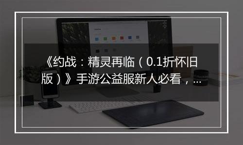 《约战：精灵再临（0.1折怀旧版）》手游公益服新人必看，每天要做什么