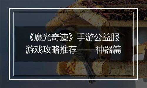《魔光奇迹》手游公益服游戏攻略推荐——神器篇