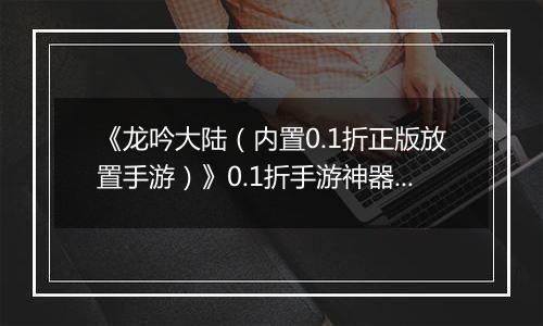 《龙吟大陆（内置0.1折正版放置手游）》0.1折手游神器攻略（避免浪费，少走弯路）