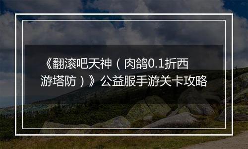 《翻滚吧天神（肉鸽0.1折西游塔防）》公益服手游关卡攻略