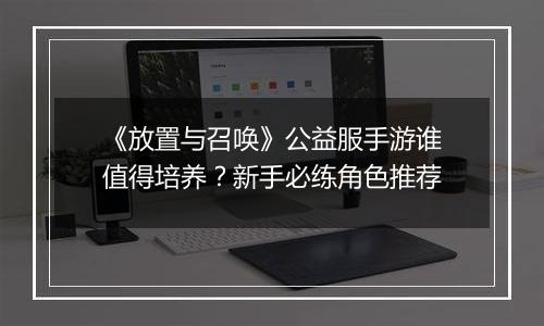 《放置与召唤》公益服手游谁值得培养？新手必练角色推荐