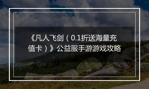 《凡人飞剑（0.1折送海量充值卡）》公益服手游游戏攻略