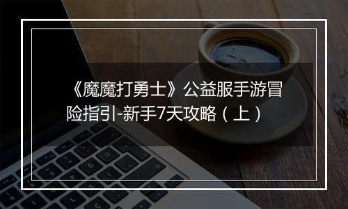 《魔魔打勇士》公益服手游冒险指引-新手7天攻略（上）