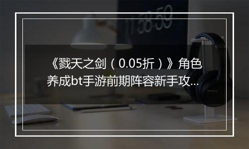 《戮天之剑（0.05折）》角色养成bt手游前期阵容新手攻略。