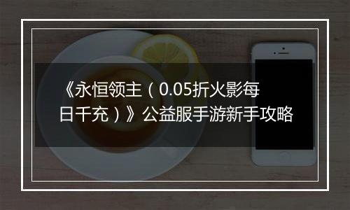 《永恒领主（0.05折火影每日千充）》公益服手游新手攻略