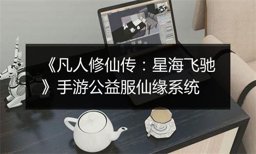 《凡人修仙传：星海飞驰》手游公益服仙缘系统