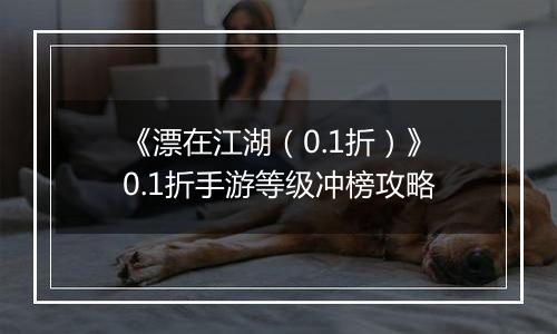 《漂在江湖（0.1折）》0.1折手游等级冲榜攻略