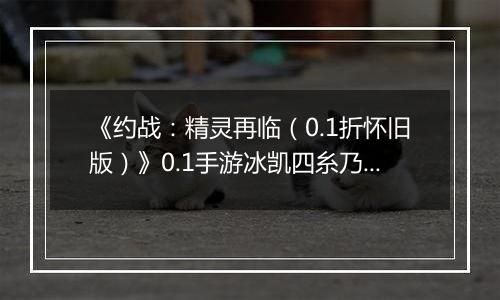 《约战：精灵再临（0.1折怀旧版）》0.1手游冰凯四糸乃信物推荐攻略