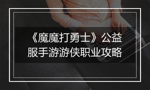 《魔魔打勇士》公益服手游游侠职业攻略