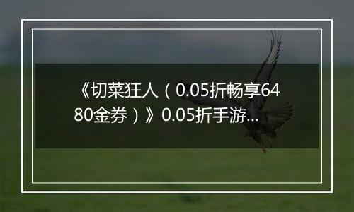 《切菜狂人（0.05折畅享6480金券）》0.05折手游装备篇