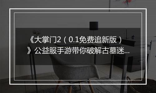 《大掌门2（0.1免费追新版）》公益服手游带你破解古墓迷云 攻略出炉