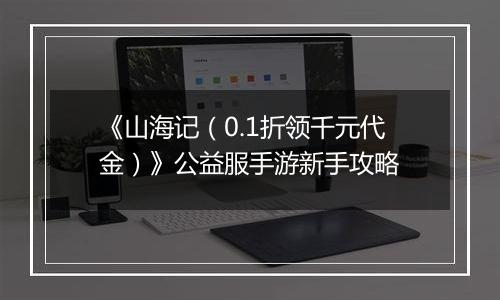 《山海记（0.1折领千元代金）》公益服手游新手攻略