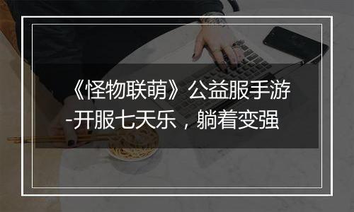 《怪物联萌》公益服手游-开服七天乐，躺着变强