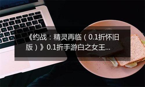 《约战：精灵再临（0.1折怀旧版）》0.1折手游白之女王技能篇