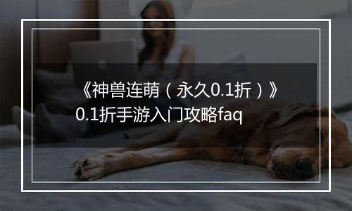 《神兽连萌（永久0.1折）》0.1折手游入门攻略faq