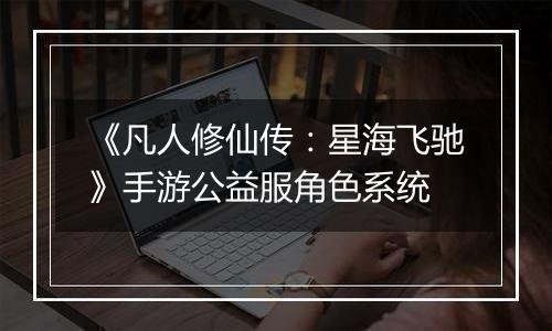 《凡人修仙传：星海飞驰》手游公益服角色系统