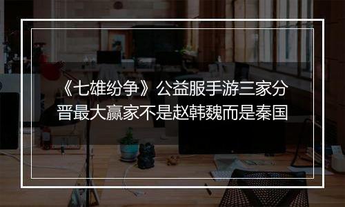 《七雄纷争》公益服手游三家分晋最大赢家不是赵韩魏而是秦国