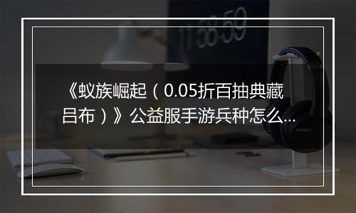 《蚁族崛起（0.05折百抽典藏吕布）》公益服手游兵种怎么玩