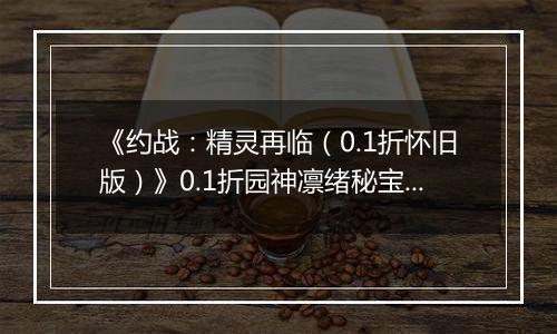 《约战：精灵再临（0.1折怀旧版）》0.1折园神凛绪秘宝攻略（辅助向）