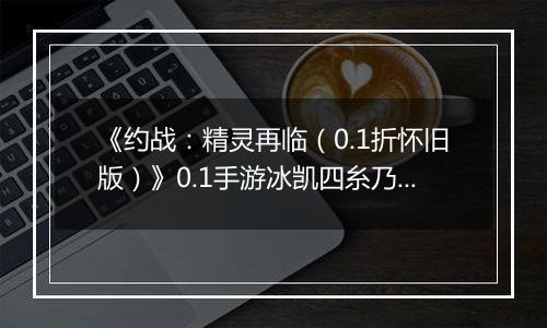 《约战：精灵再临（0.1折怀旧版）》0.1手游冰凯四糸乃-技能加点与被动篇
