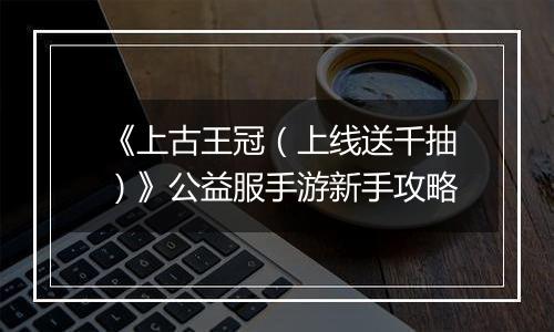 《上古王冠（上线送千抽）》公益服手游新手攻略