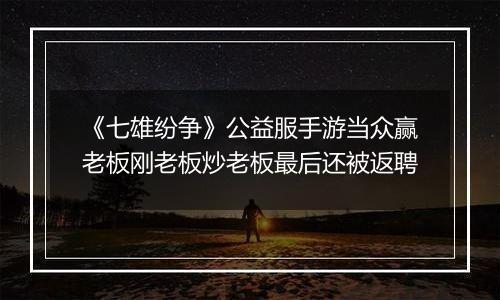 《七雄纷争》公益服手游当众赢老板刚老板炒老板最后还被返聘