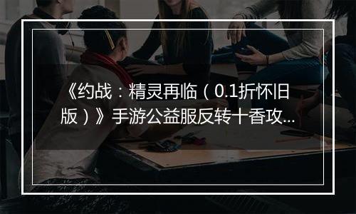 《约战：精灵再临（0.1折怀旧版）》手游公益服反转十香攻略-质点篇