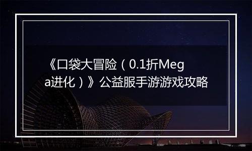 《口袋大冒险（0.1折Mega进化）》公益服手游游戏攻略