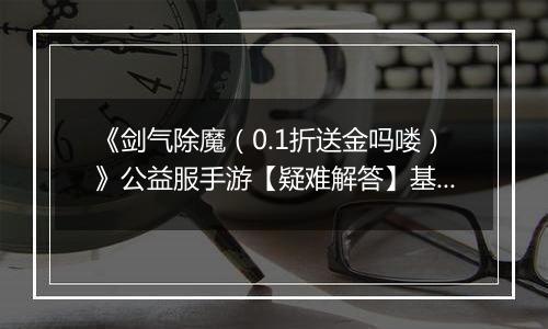 《剑气除魔（0.1折送金吗喽）》公益服手游【疑难解答】基础问题答疑