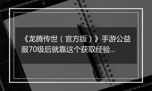 《龙腾传世（官方版）》手游公益服70级后就靠这个获取经验快速升级