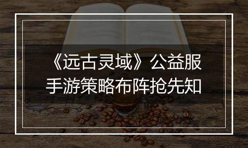 《远古灵域》公益服手游策略布阵抢先知