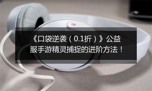 《口袋逆袭（0.1折）》公益服手游精灵捕捉的进阶方法！