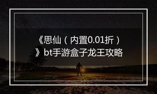 《思仙（内置0.01折）》bt手游盒子龙王攻略