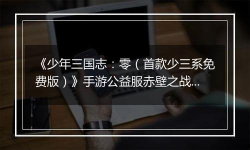 《少年三国志：零（首款少三系免费版）》手游公益服赤壁之战攻略