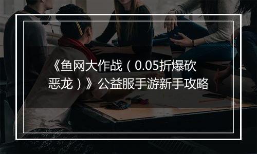 《鱼网大作战（0.05折爆砍恶龙）》公益服手游新手攻略