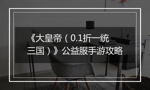 《大皇帝（0.1折一统三国）》公益服手游攻略