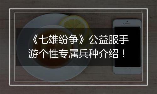 《七雄纷争》公益服手游个性专属兵种介绍！