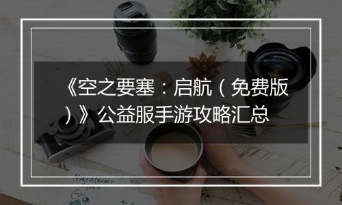 《空之要塞：启航（免费版）》公益服手游攻略汇总