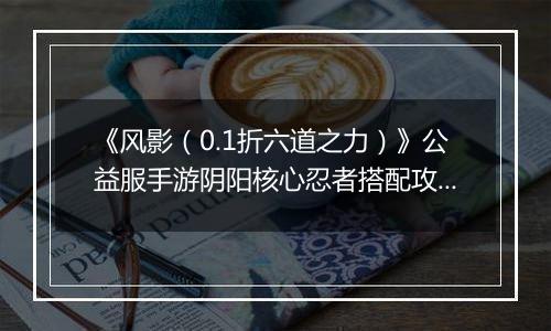 《风影（0.1折六道之力）》公益服手游阴阳核心忍者搭配攻略