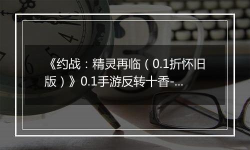 《约战：精灵再临（0.1折怀旧版）》0.1手游反转十香-技能篇